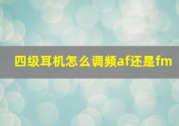 四级耳机怎么调频af还是fm