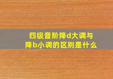 四级音阶降d大调与降b小调的区别是什么