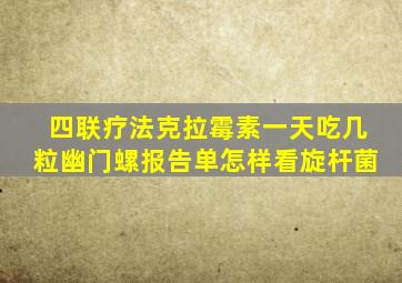 四联疗法克拉霉素一天吃几粒幽门螺报告单怎样看旋杆菌