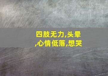 四肢无力,头晕,心情低落,想哭