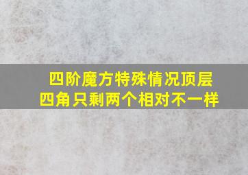 四阶魔方特殊情况顶层四角只剩两个相对不一样