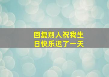 回复别人祝我生日快乐迟了一天