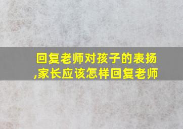 回复老师对孩子的表扬,家长应该怎样回复老师