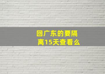 回广东的要隔离15天查看么