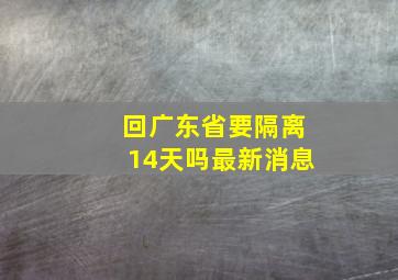 回广东省要隔离14天吗最新消息