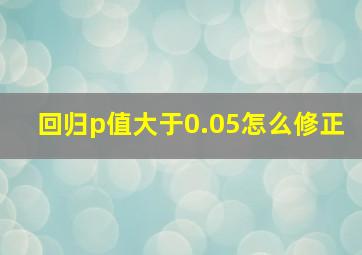 回归p值大于0.05怎么修正