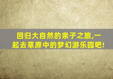 回归大自然的亲子之旅,一起去草原中的梦幻游乐园吧!