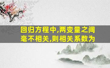 回归方程中,两变量之间毫不相关,则相关系数为