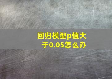 回归模型p值大于0.05怎么办