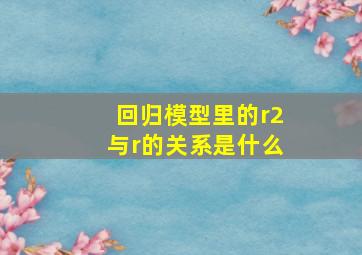 回归模型里的r2与r的关系是什么