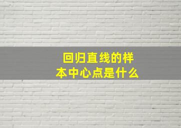 回归直线的样本中心点是什么