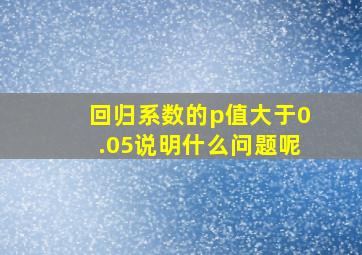 回归系数的p值大于0.05说明什么问题呢