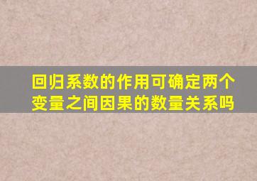 回归系数的作用可确定两个变量之间因果的数量关系吗