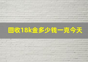 回收18k金多少钱一克今天