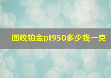 回收铂金pt950多少钱一克