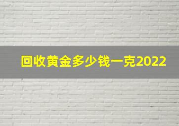 回收黄金多少钱一克2022