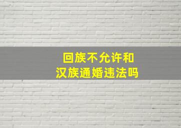 回族不允许和汉族通婚违法吗