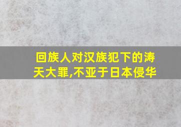 回族人对汉族犯下的涛天大罪,不亚于日本侵华