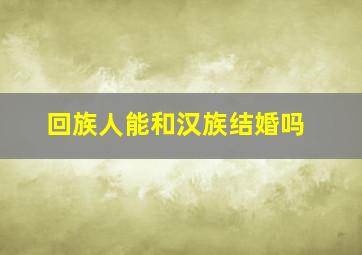 回族人能和汉族结婚吗