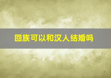 回族可以和汉人结婚吗