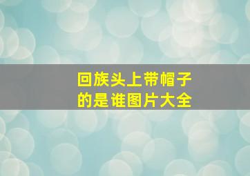 回族头上带帽子的是谁图片大全