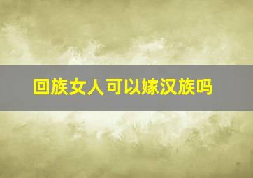 回族女人可以嫁汉族吗