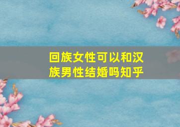 回族女性可以和汉族男性结婚吗知乎