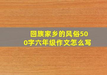 回族家乡的风俗500字六年级作文怎么写