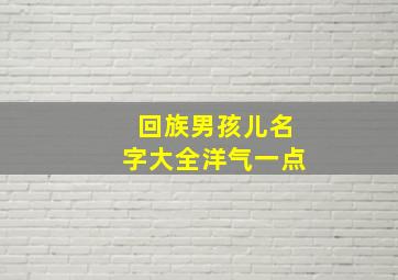 回族男孩儿名字大全洋气一点