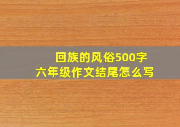 回族的风俗500字六年级作文结尾怎么写