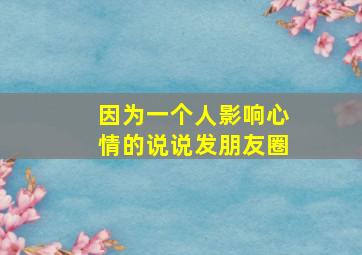 因为一个人影响心情的说说发朋友圈