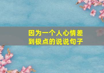 因为一个人心情差到极点的说说句子