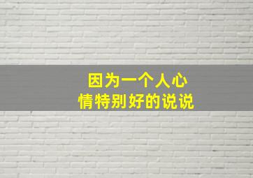 因为一个人心情特别好的说说