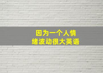 因为一个人情绪波动很大英语