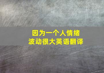 因为一个人情绪波动很大英语翻译