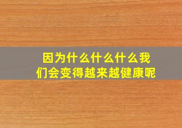 因为什么什么什么我们会变得越来越健康呢