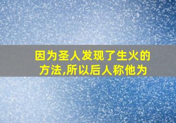 因为圣人发现了生火的方法,所以后人称他为