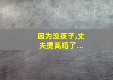 因为没孩子,丈夫提离婚了...