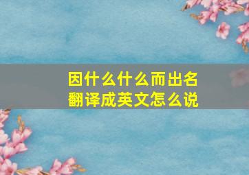 因什么什么而出名翻译成英文怎么说