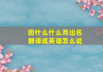 因什么什么而出名翻译成英语怎么说