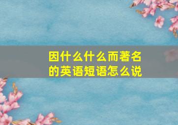 因什么什么而著名的英语短语怎么说