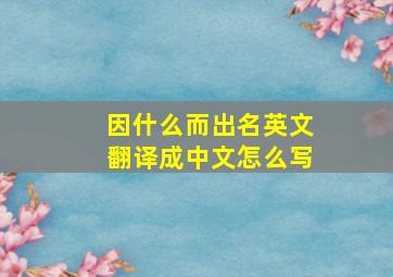 因什么而出名英文翻译成中文怎么写