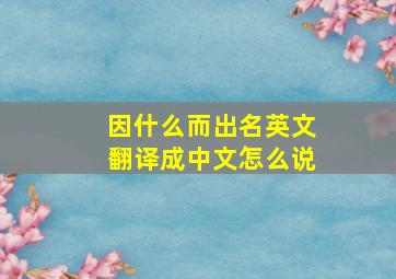 因什么而出名英文翻译成中文怎么说