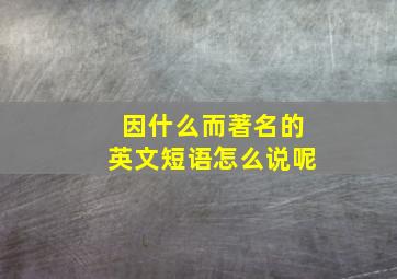 因什么而著名的英文短语怎么说呢