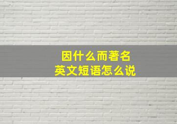 因什么而著名英文短语怎么说