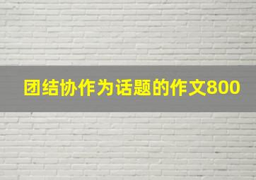 团结协作为话题的作文800