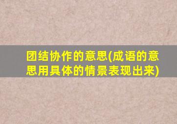 团结协作的意思(成语的意思用具体的情景表现出来)