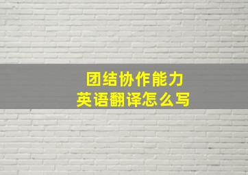 团结协作能力英语翻译怎么写