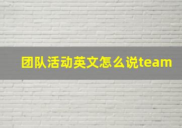 团队活动英文怎么说team