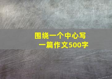 围绕一个中心写一篇作文500字